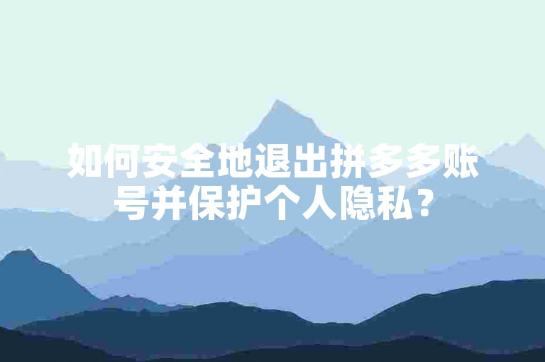 如何安全地退出拼多多账号并保护个人隐私？