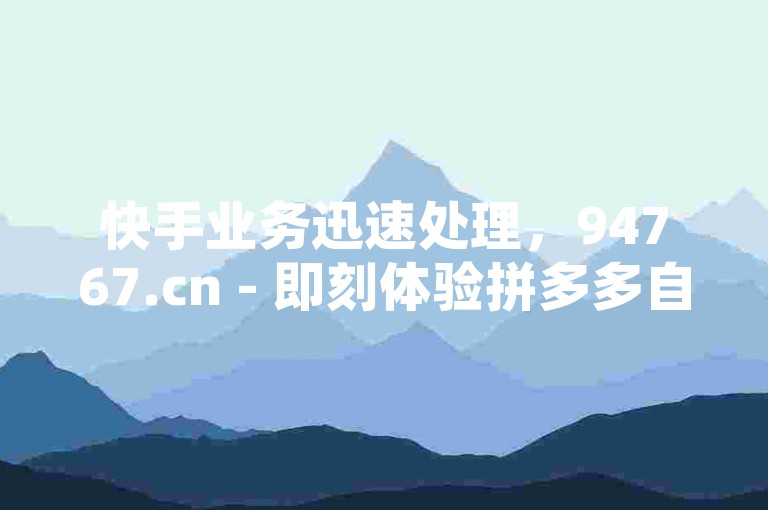 快手业务迅速处理，94767.cn - 即刻体验拼多多自动下单软件的便捷下载 - 探索网红助手商城的多样服务。