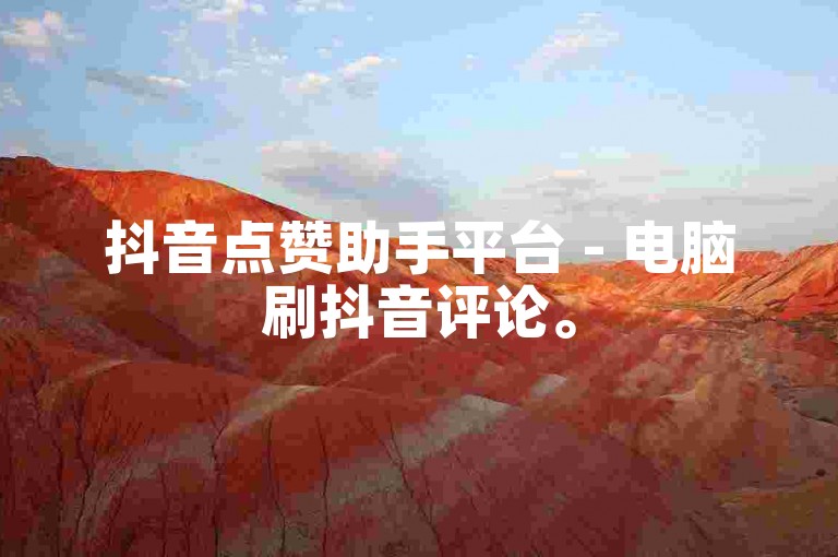 抖音点赞助手平台 - 电脑刷抖音评论。