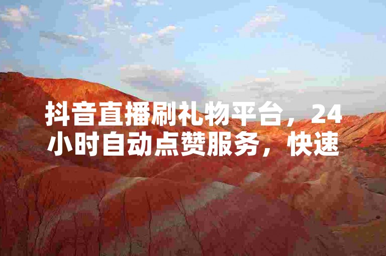 抖音直播刷礼物平台，24小时自动点赞服务，快速提升关注度。
