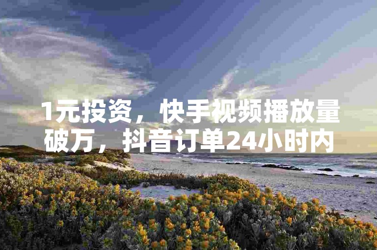 1元投资，快手视频播放量破万，抖音订单24小时内成交。