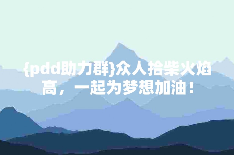 {pdd助力群}众人拾柴火焰高，一起为梦想加油！