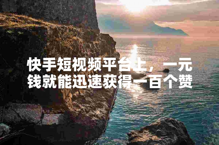 快手短视频平台上，一元钱就能迅速获得一百个赞的服务是否真的有效？