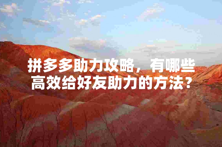 拼多多助力攻略，有哪些高效给好友助力的方法？