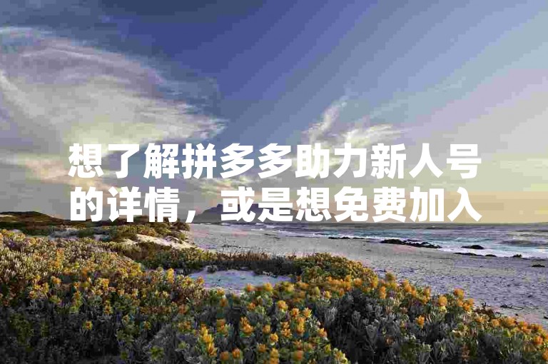 想了解拼多多助力新人号的详情，或是想免费加入砍价群并获取二维码的方法吗？