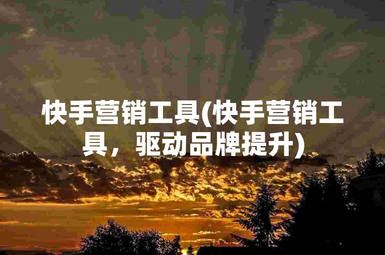 快手营销工具(快手营销工具，驱动品牌提升)