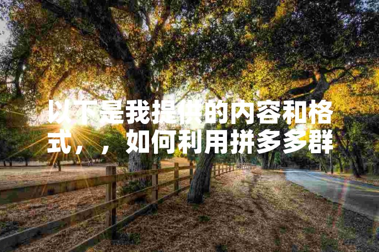 以下是我提供的内容和格式，，如何利用拼多多群助力提升微信群活跃度与参与度，以下是我生成的句子，，怎样借助拼多多群来增强微信群的活跃程度和参与热情。
