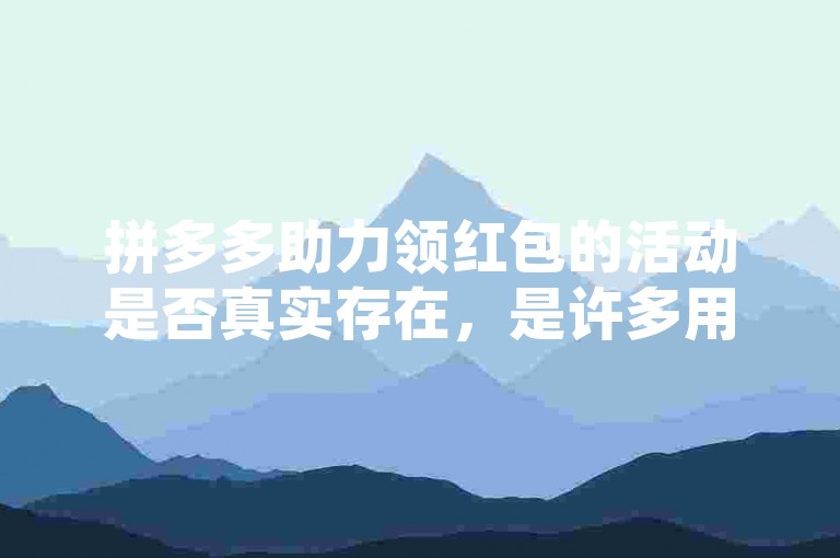 拼多多助力领红包的活动是否真实存在，是许多用户关心的问题。