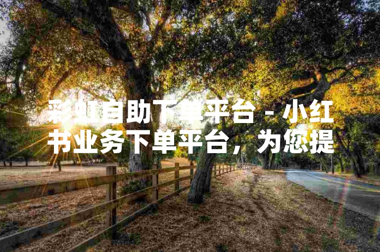 彩虹自助下单平台 - 小红书业务下单平台，为您提供便捷的小红书推广服务。