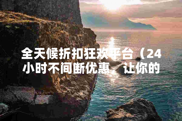 全天候折扣狂欢平台（24小时不间断优惠，让你的购物更加经济）