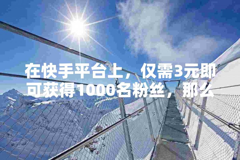 在快手平台上，仅需3元即可获得1000名粉丝，那么如何迅速提升至这一粉丝量级呢？