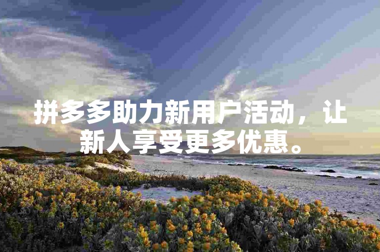 拼多多助力新用户活动，让新人享受更多优惠。