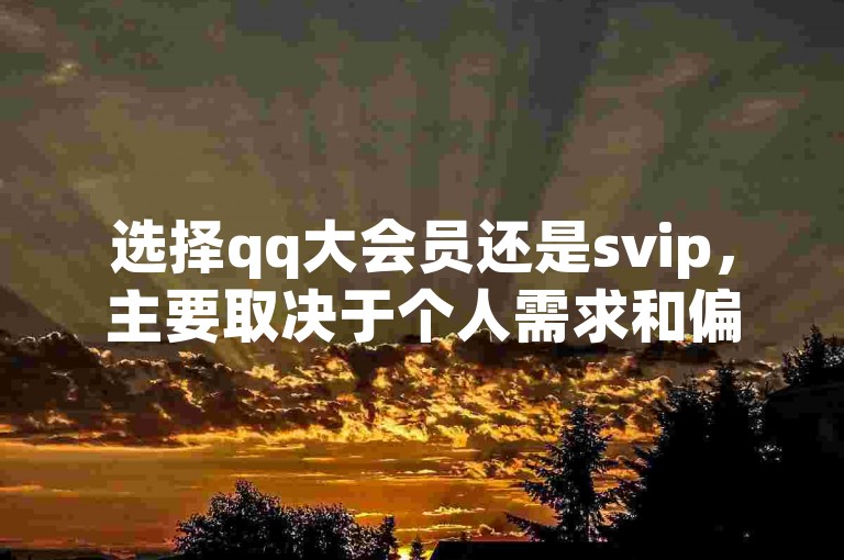 选择qq大会员还是svip，主要取决于个人需求和偏好。