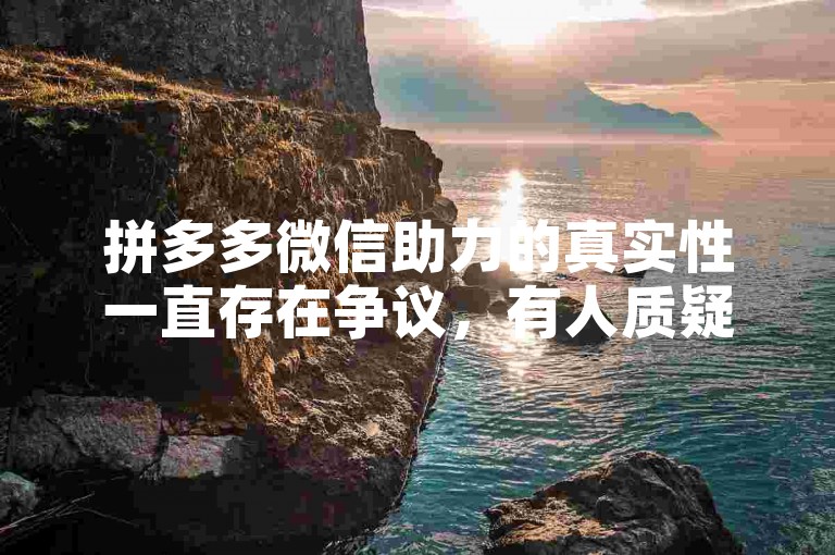 拼多多微信助力的真实性一直存在争议，有人质疑其是否真的能带来实质性的优惠。