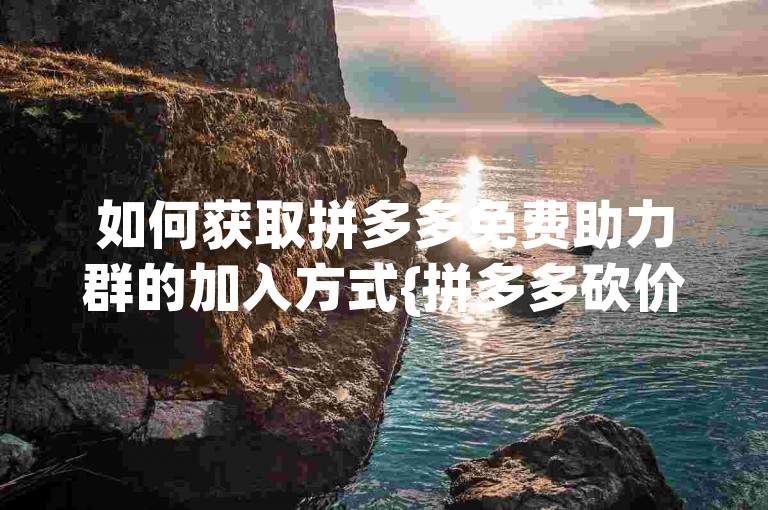如何获取拼多多免费助力群的加入方式{拼多多砍价互助社区}。