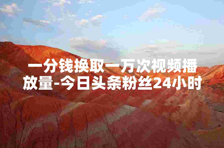 一分钱换取一万次视频播放量-今日头条粉丝24小时内快速增加,头条自助服务平台