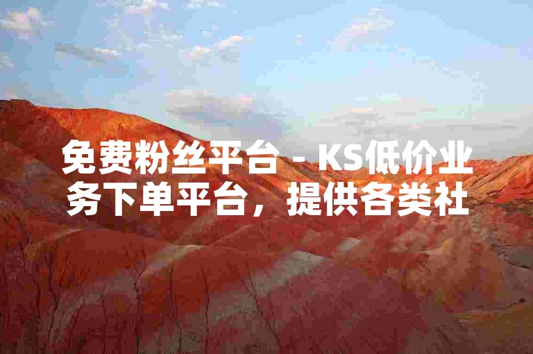 免费粉丝平台 - KS低价业务下单平台，提供各类社交媒体增长服务。