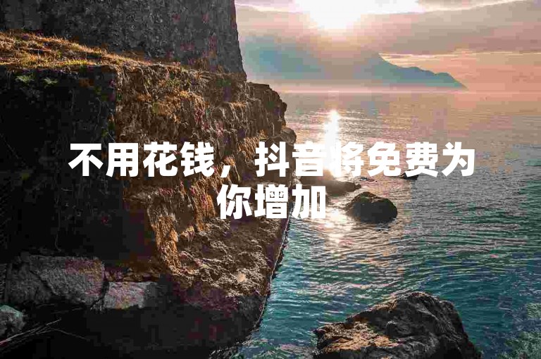 不用花钱，抖音将免费为你增加5000个关注者，助你快速崭露头角！