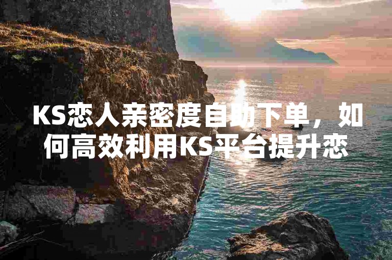 KS恋人亲密度自助下单，如何高效利用KS平台提升恋人间的亲密度？