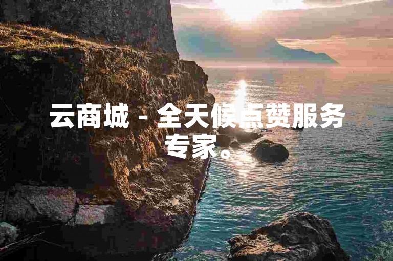 云商城 - 全天候点赞服务专家。