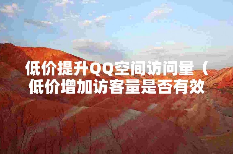 低价提升QQ空间访问量（低价增加访客量是否有效）