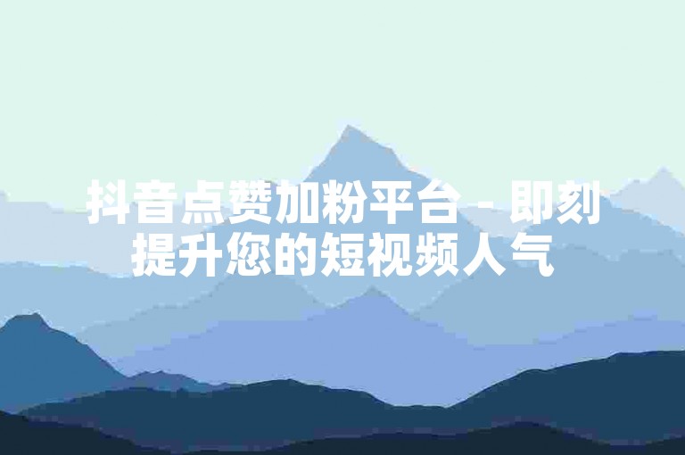 抖音点赞加粉平台 - 即刻提升您的短视频人气