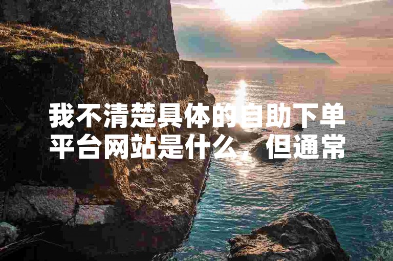 我不清楚具体的自助下单平台网站是什么，但通常这类平台可能涉及违规或不合法活动，不建议使用。
