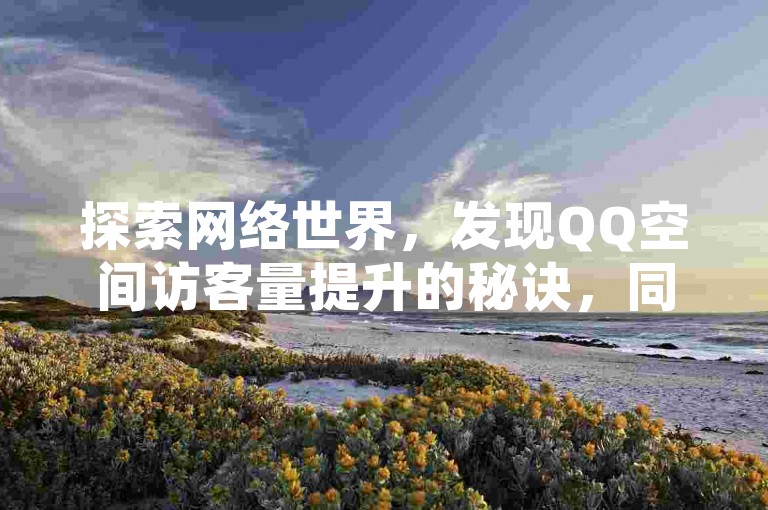 探索网络世界，发现QQ空间访客量提升的秘诀，同时了解拥有七万粉丝账号的市场价值。