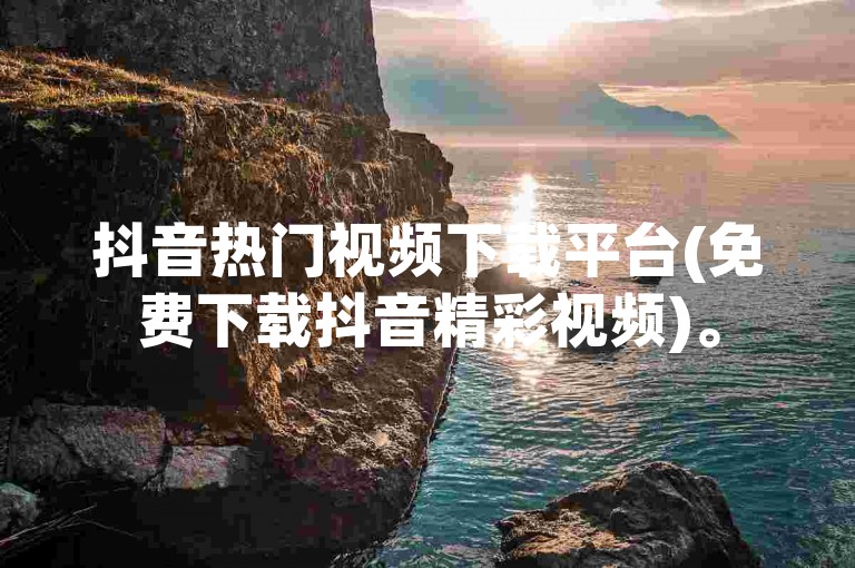 抖音热门视频下载平台(免费下载抖音精彩视频)。