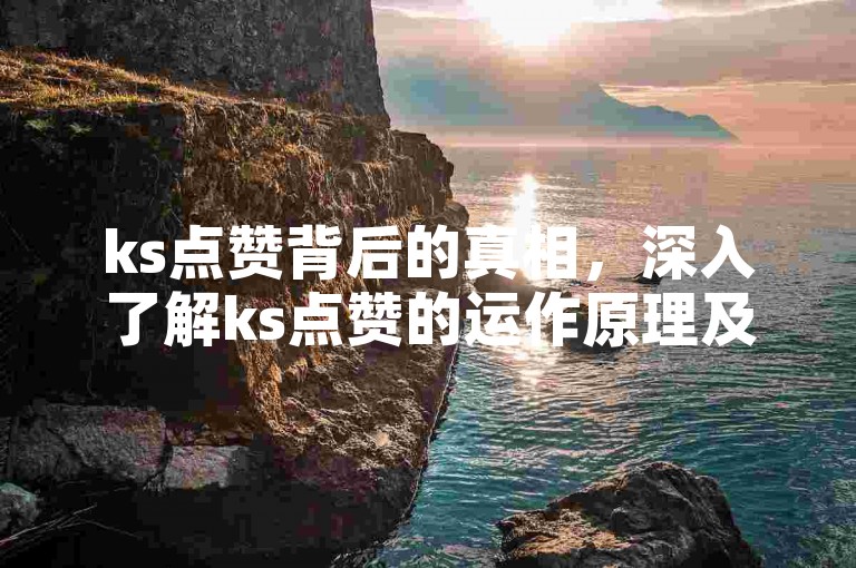 ks点赞背后的真相，深入了解ks点赞的运作原理及其对平台生态的影响！2024必备知识