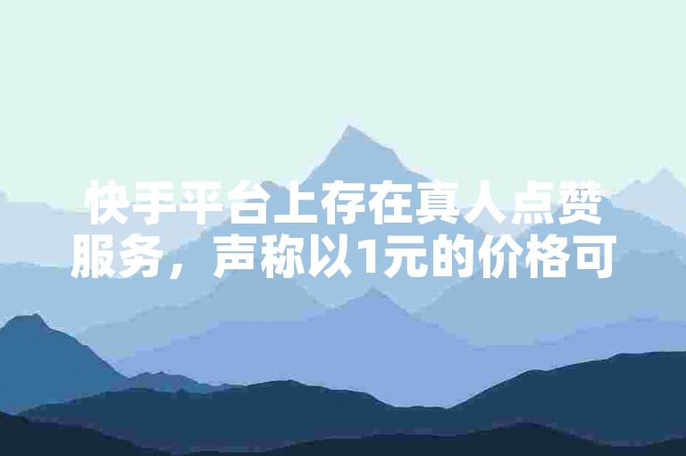 快手平台上存在真人点赞服务，声称以1元的价格可以获得100个赞。