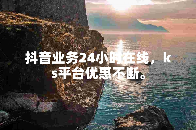 抖音业务24小时在线，ks平台优惠不断。