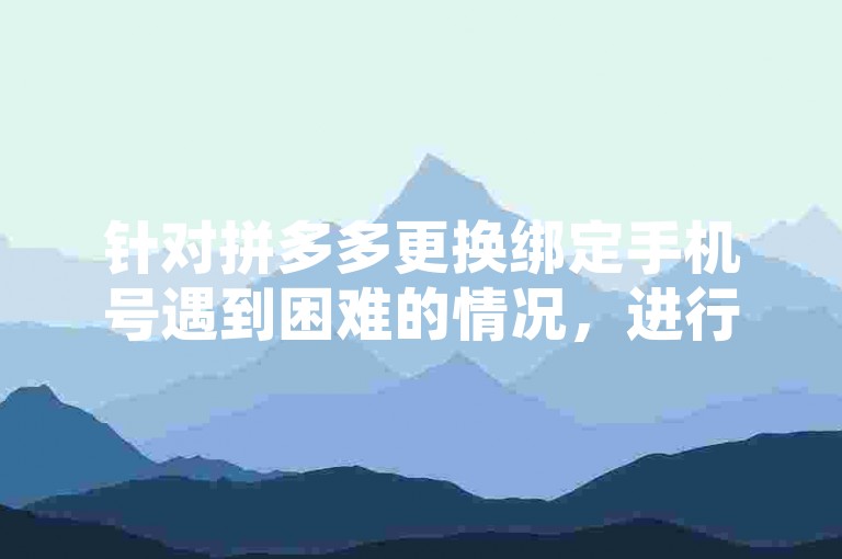 针对拼多多更换绑定手机号遇到困难的情况，进行原因探究并提出相应的解决措施。