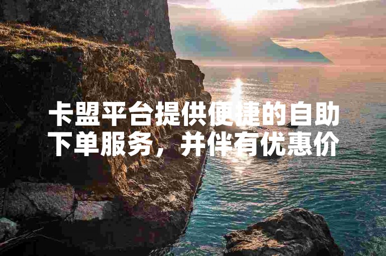 卡盟平台提供便捷的自助下单服务，并伴有优惠价格。