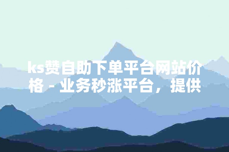 ks赞自助下单平台网站价格 - 业务秒涨平台，提供快速提升社交媒体影响力的服务。