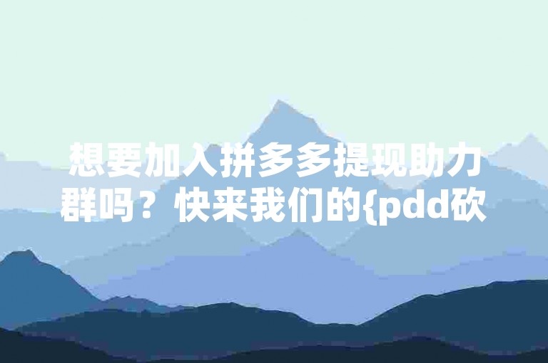 想要加入拼多多提现助力群吗？快来我们的{pdd砍价平台}，一起享受互帮互助的乐趣吧！