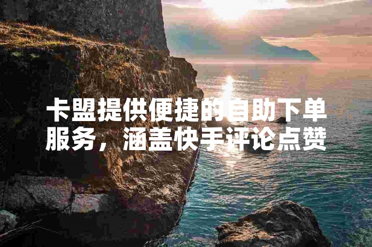 卡盟提供便捷的自助下单服务，涵盖快手评论点赞与直播人气购买。