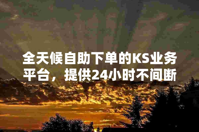 全天候自助下单的KS业务平台，提供24小时不间断服务 - 免费体验dy业务，快速增加1000粉丝仅需1元。