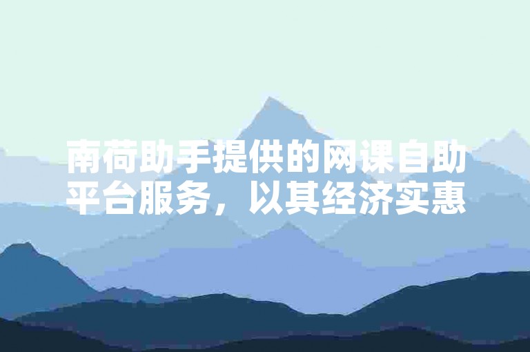 南荷助手提供的网课自助平台服务，以其经济实惠的价格受到学生欢迎。