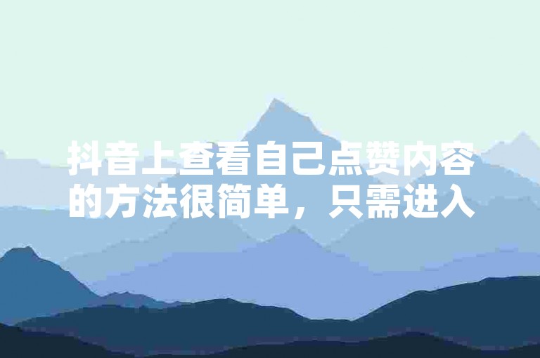 抖音上查看自己点赞内容的方法很简单，只需进入个人主页，点击喜欢即可看到所有点过赞的视频。