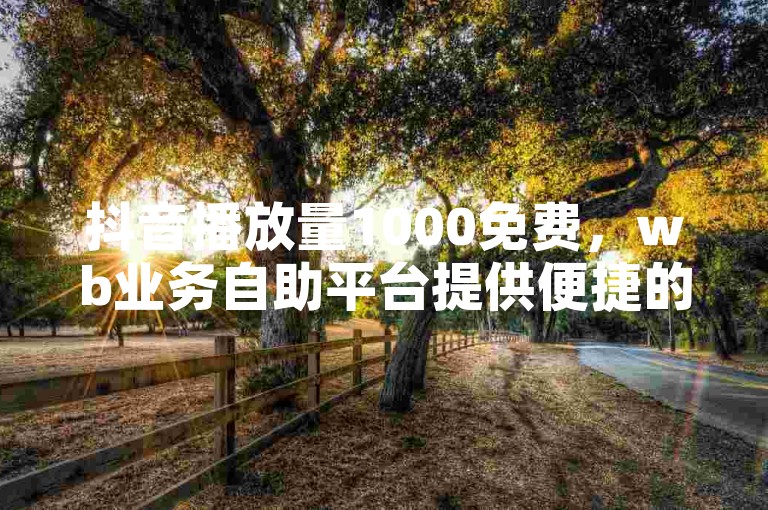 抖音播放量1000免费，wb业务自助平台提供便捷的服务。