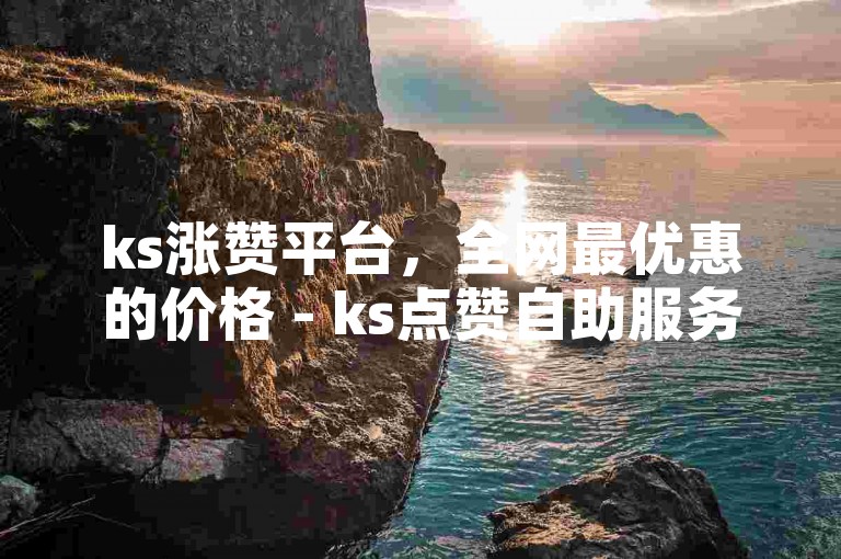 ks涨赞平台，全网最优惠的价格 - ks点赞自助服务下单真人。