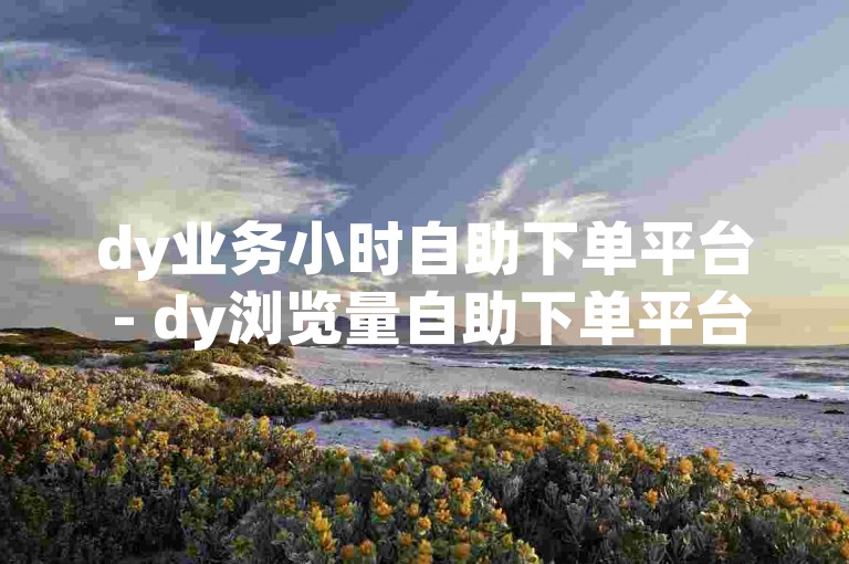 dy业务小时自助下单平台 - dy浏览量自助下单平台网站，为您提供便捷的服务体验。