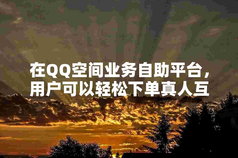 在QQ空间业务自助平台，用户可以轻松下单真人互动服务。