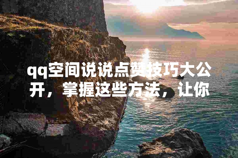 qq空间说说点赞技巧大公开，掌握这些方法，让你的说说瞬间火爆！2024必备攻略