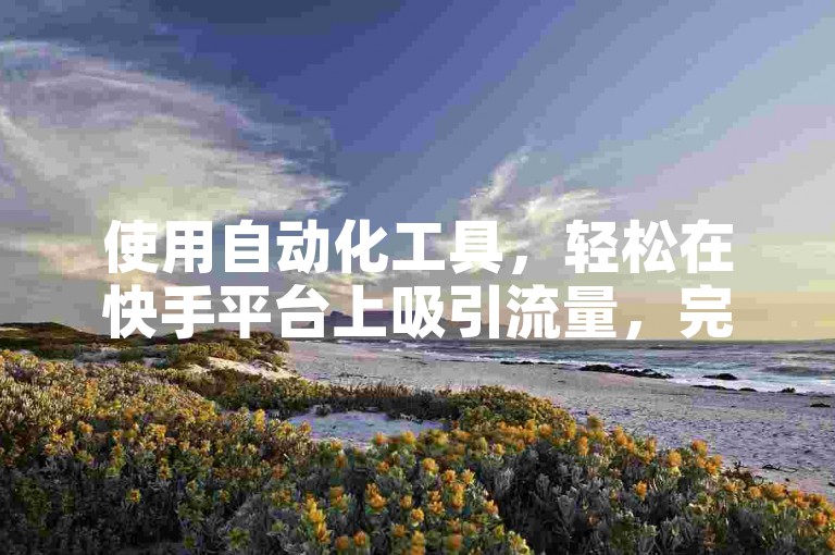 使用自动化工具，轻松在快手平台上吸引流量，完全无需付费。