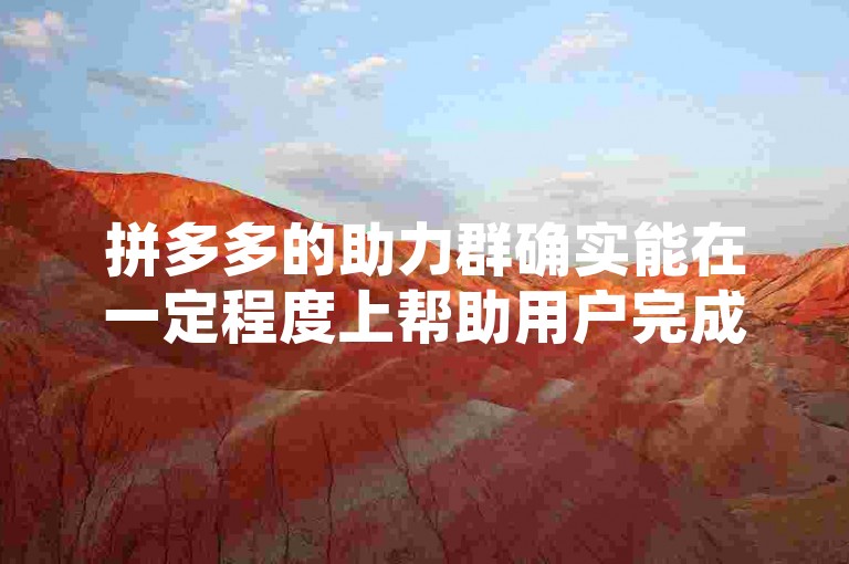 拼多多的助力群确实能在一定程度上帮助用户完成助力任务，但效果因群而异，且需注意保护个人信息安全。
