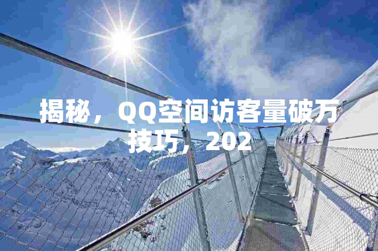 揭秘，QQ空间访客量破万技巧，2025年必备知识！