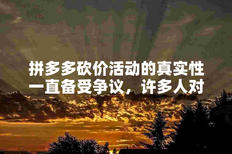 拼多多砍价活动的真实性一直备受争议，许多人对此持有不同看法。