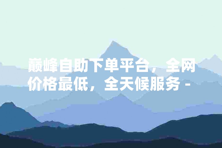 巅峰自助下单平台，全网价格最低，全天候服务 - 免费获取qq空间10个赞 - qq业务卡盟网站，永久有效。